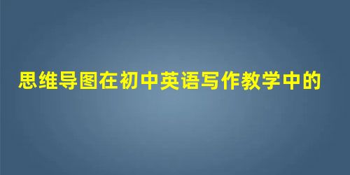 思维导图在初中英语写作教学中的应用 思维导图在初中英语写作教学中的应用