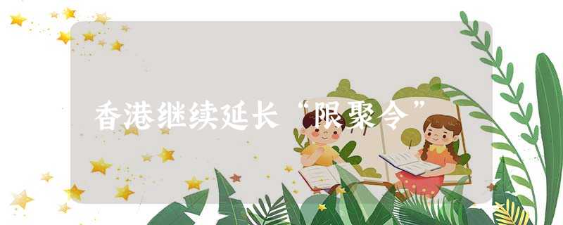 香港继续延长“限聚令” 香港继续延长“限聚令”