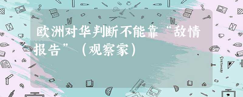 欧洲对华判断不能靠“敌情报告”(观察家) 欧洲对华判断不能靠“敌情报告”(观察家)