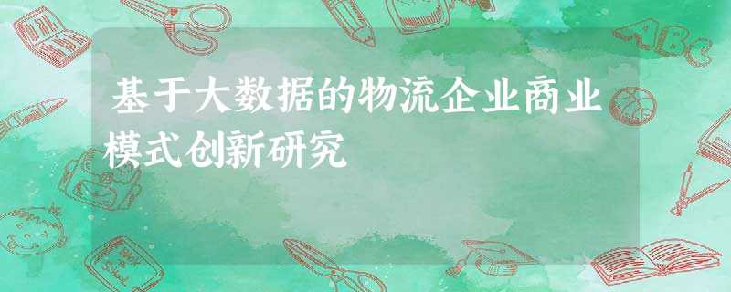 基于大数据的物流企业商业模式创新研究 基于大数据的物流企业商业模式创新研究