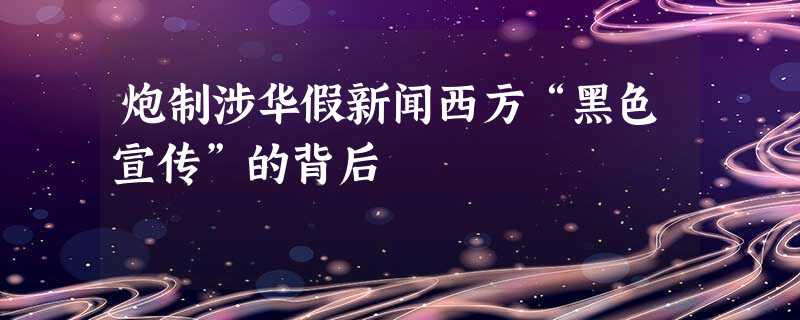 炮制涉华假新闻西方“黑色宣传”的背后 炮制涉华假新闻西方“黑色宣传”的背后