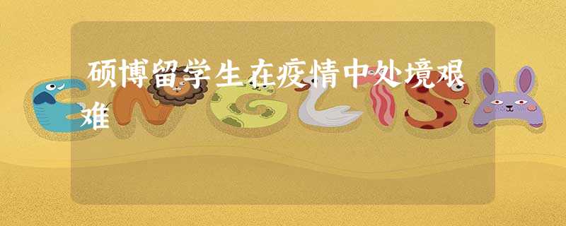 硕博留学生在疫情中处境艰难 硕博留学生在疫情中处境艰难