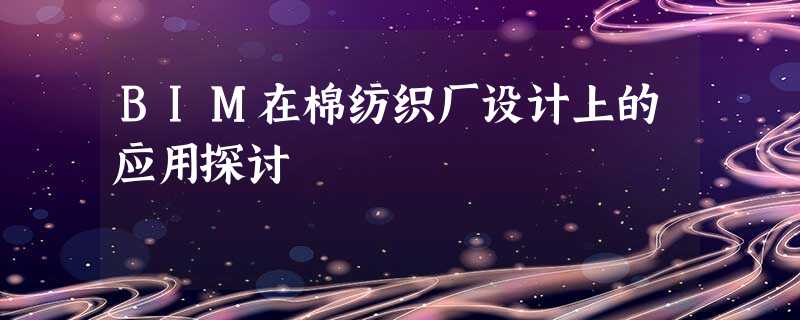 BIM在棉纺织厂设计上的应用探讨 BIM在棉纺织厂设计上的应用探讨