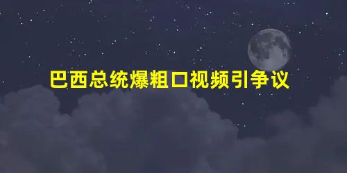 巴西总统爆粗口视频引争议 巴西总统爆粗口视频引争议