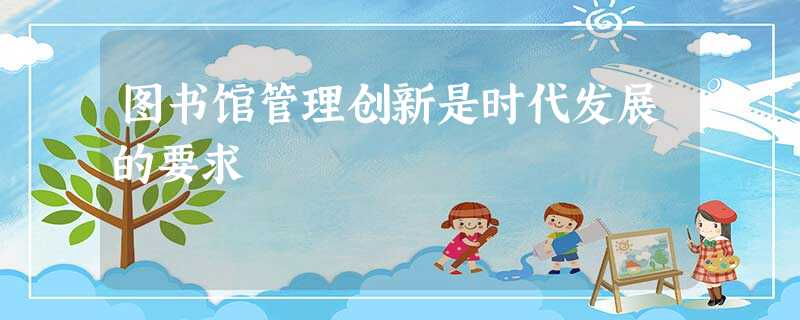 图书馆管理创新是时代发展的要求 图书馆管理创新是时代发展的要求
