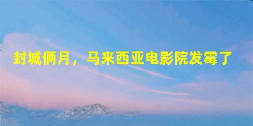 封城俩月,马来西亚电影院发霉了 封城俩月,马来西亚电影院发霉了