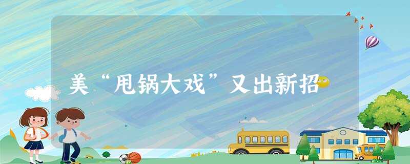 美“甩锅大戏”又出新招 美“甩锅大戏”又出新招