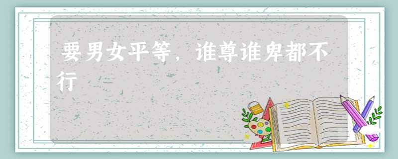 要男女平等,谁尊谁卑都不行 要男女平等,谁尊谁卑都不行