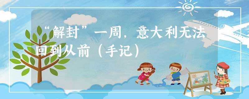 “解封”一周,意大利无法回到从前(手记) “解封”一周,意大利无法回到从前(手记)