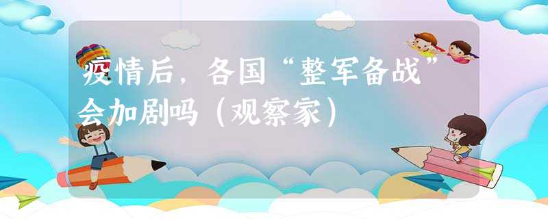 疫情后,各国“整军备战”会加剧吗(观察家) 疫情后,各国“整军备战”会加剧吗(观察家)