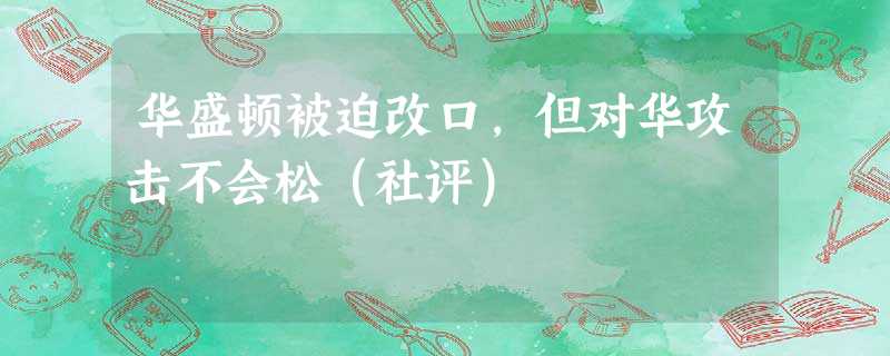 华盛顿被迫改口,但对华攻击不会松(社评) 华盛顿被迫改口,但对华攻击不会松(社评)