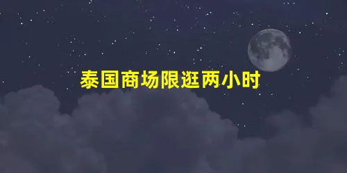 泰国商场限逛两小时 泰国商场限逛两小时