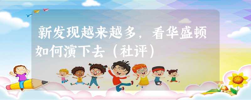 新发现越来越多,看华盛顿如何演下去(社评) 新发现越来越多,看华盛顿如何演下去(社评)