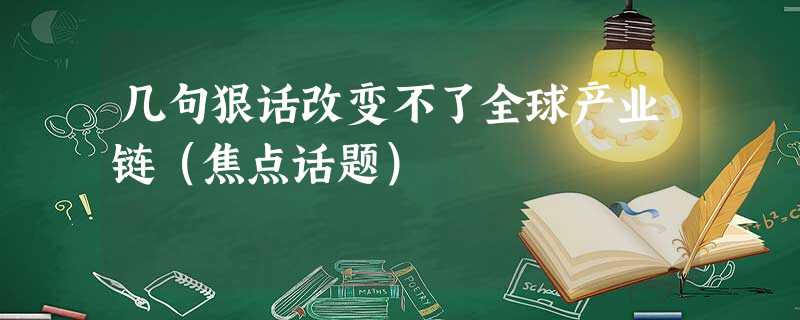几句狠话改变不了全球产业链(焦点话题) 几句狠话改变不了全球产业链(焦点话题)