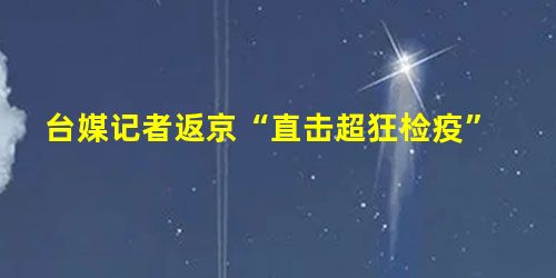 台媒记者返京“直击超狂检疫” 台媒记者返京“直击超狂检疫”