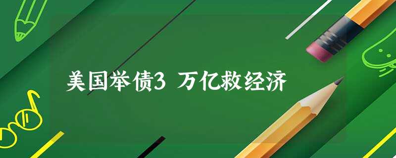 美国举债3万亿救经济 美国举债3万亿救经济
