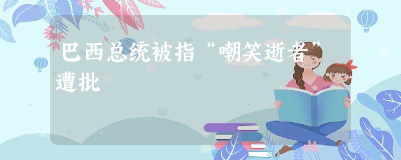 巴西总统被指“嘲笑逝者”遭批 巴西总统被指“嘲笑逝者”遭批