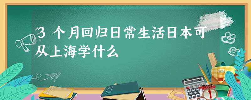 3个月回归日常生活日本可从上海学什么 3个月回归日常生活日本可从上海学什么