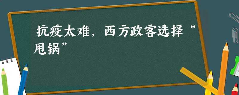 抗疫太难,西方政客选择“甩锅” 抗疫太难,西方政客选择“甩锅”