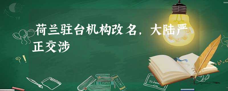 荷兰驻台机构改名,大陆严正交涉 荷兰驻台机构改名,大陆严正交涉