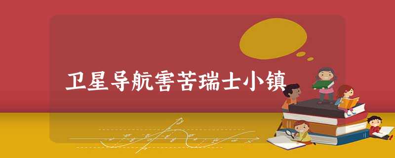 卫星导航害苦瑞士小镇 卫星导航害苦瑞士小镇