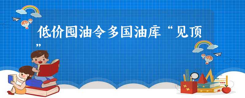 低价囤油令多国油库“见顶” 低价囤油令多国油库“见顶”