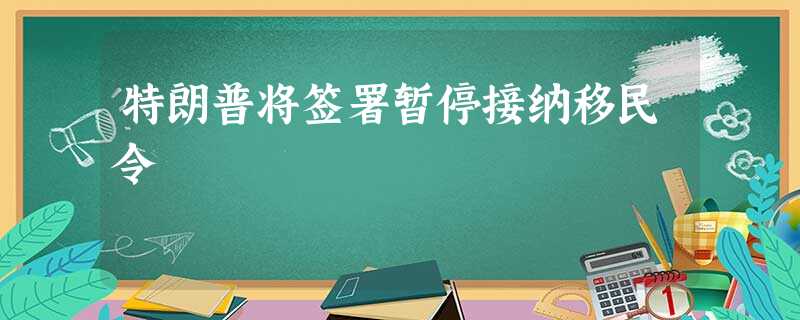特朗普将签署暂停接纳移民令 特朗普将签署暂停接纳移民令
