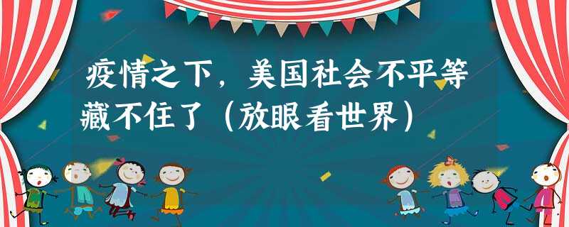 疫情之下,美国社会不平等藏不住了(放眼看世界) 疫情之下,美国社会不平等藏不住了(放眼看世界)