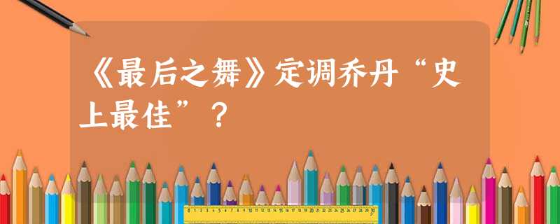 《最后之舞》定调乔丹“史上最佳”? 《最后之舞》定调乔丹“史上最佳”?