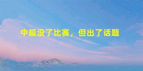 中超没了比赛,但出了话题 中超没了比赛,但出了话题