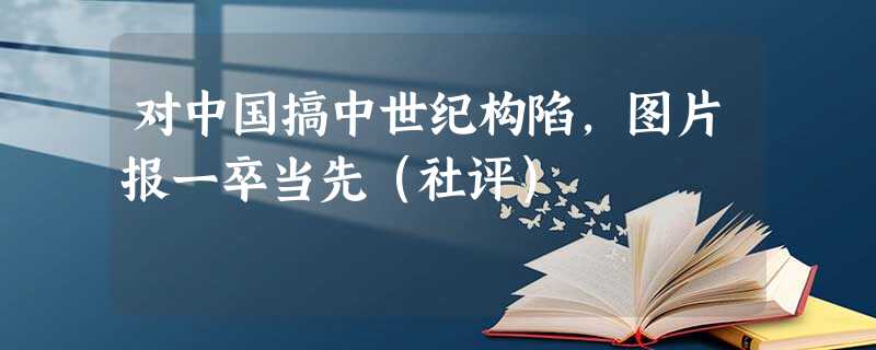 对中国搞中世纪构陷,图片报一卒当先(社评) 对中国搞中世纪构陷,图片报一卒当先(社评)
