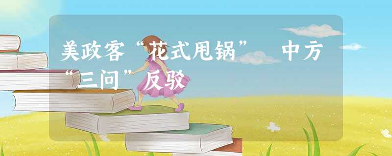 美政客“花式甩锅” 中方“三问”反驳 美政客“花式甩锅” 中方“三问”反驳
