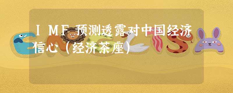 IMF预测透露对中国经济信心(经济茶座) IMF预测透露对中国经济信心(经济茶座)
