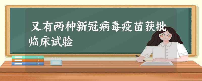 又有两种新冠病毒疫苗获批临床试验 又有两种新冠病毒疫苗获批临床试验