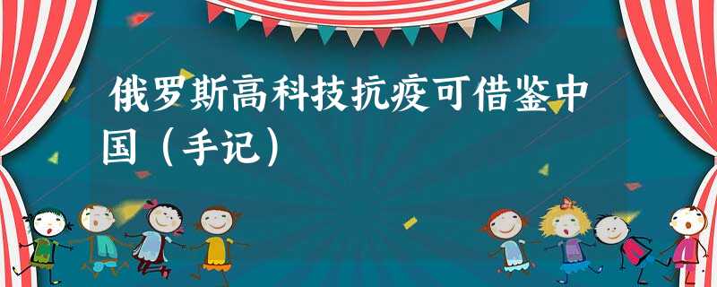 俄罗斯高科技抗疫可借鉴中国(手记) 俄罗斯高科技抗疫可借鉴中国(手记)