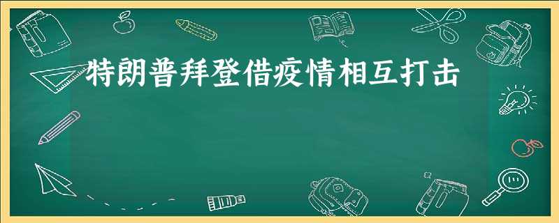 特朗普拜登借疫情相互打击 特朗普拜登借疫情相互打击