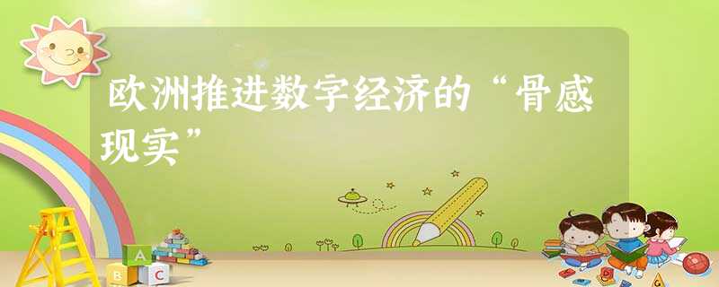 欧洲推进数字经济的“骨感现实” 欧洲推进数字经济的“骨感现实”
