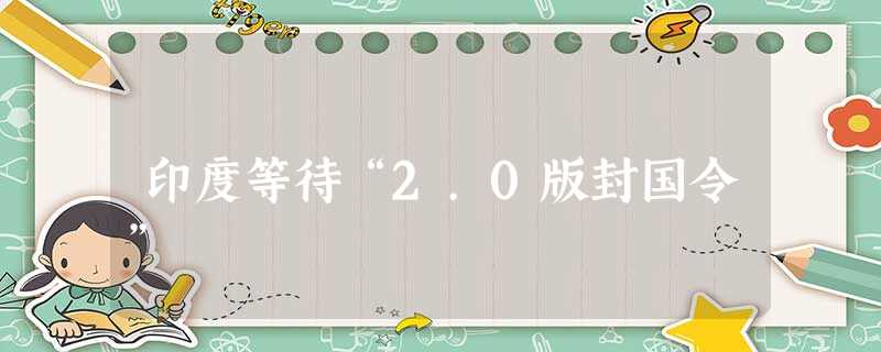 印度等待“2.0版封国令” 印度等待“2.0版封国令”