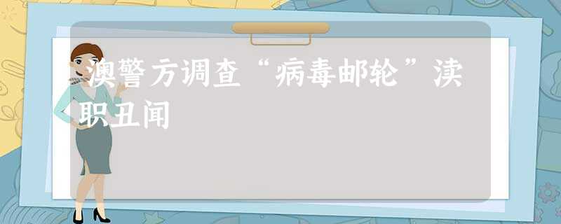 澳警方调查“病毒邮轮”渎职丑闻 澳警方调查“病毒邮轮”渎职丑闻