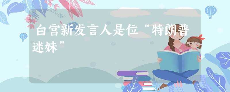 白宫新发言人是位“特朗普迷妹” 白宫新发言人是位“特朗普迷妹”