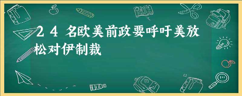 24名欧美前政要呼吁美放松对伊制裁 24名欧美前政要呼吁美放松对伊制裁