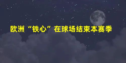 欧洲“铁心”在球场结束本赛季 欧洲“铁心”在球场结束本赛季