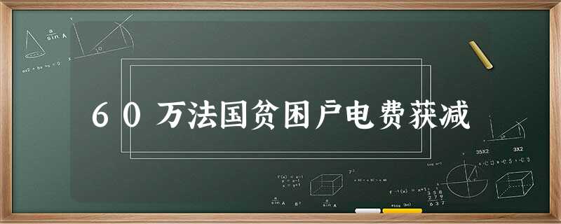 60万法国贫困户电费获减 60万法国贫困户电费获减