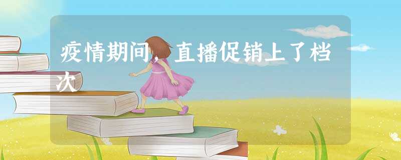疫情期间,直播促销上了档次 疫情期间,直播促销上了档次