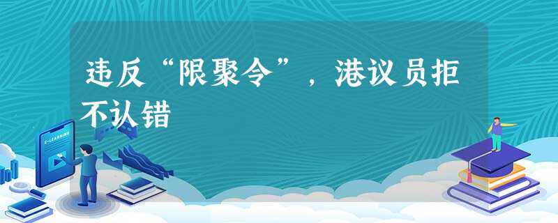 违反“限聚令”,港议员拒不认错 违反“限聚令”,港议员拒不认错