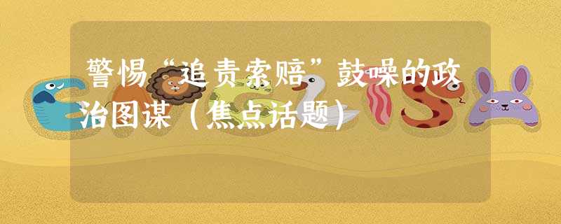 警惕“追责索赔”鼓噪的政治图谋(焦点话题) 警惕“追责索赔”鼓噪的政治图谋(焦点话题)