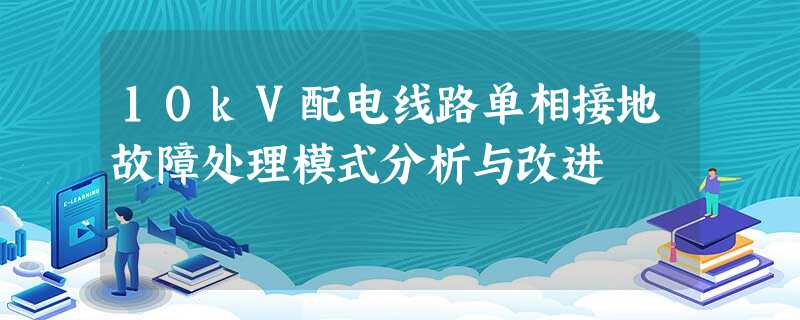 10kV配电线路单相接地故障处理模式分析与改进 10kV配电线路单相接地故障处理模式分析与改进