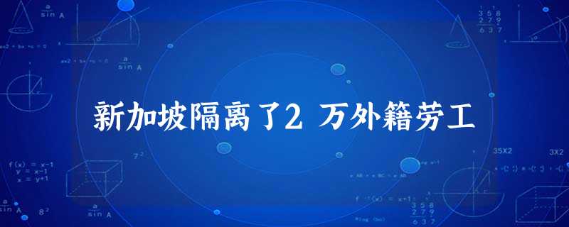 新加坡隔离了2万外籍劳工 新加坡隔离了2万外籍劳工