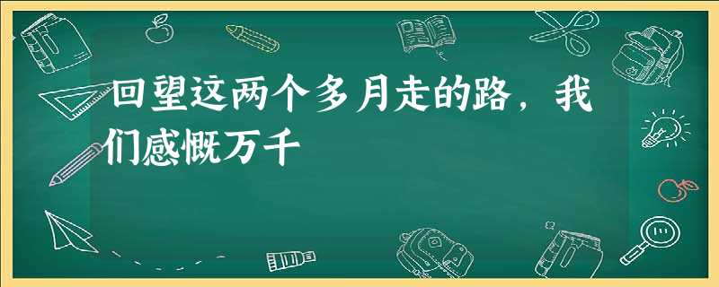 回望这两个多月走的路,我们感慨万千 回望这两个多月走的路,我们感慨万千