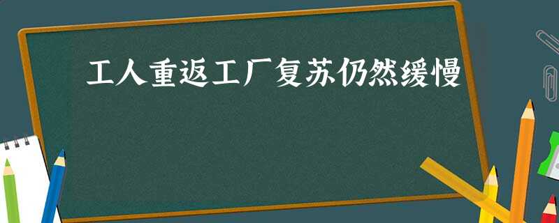 工人重返工厂复苏仍然缓慢 工人重返工厂复苏仍然缓慢